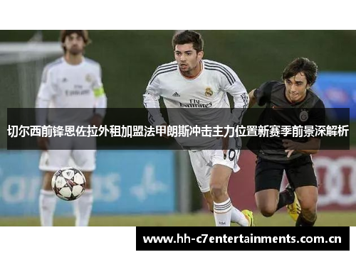 切尔西前锋恩佐拉外租加盟法甲朗斯冲击主力位置新赛季前景深解析