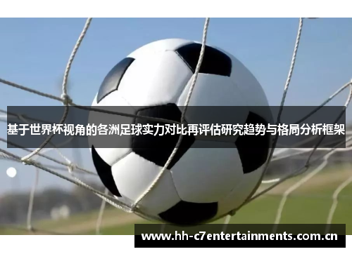 基于世界杯视角的各洲足球实力对比再评估研究趋势与格局分析框架 基于世界杯视角的各洲足球实力对比再评估研究趋势与格局分析框架