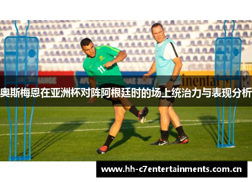 奥斯梅恩在亚洲杯对阵阿根廷时的场上统治力与表现分析