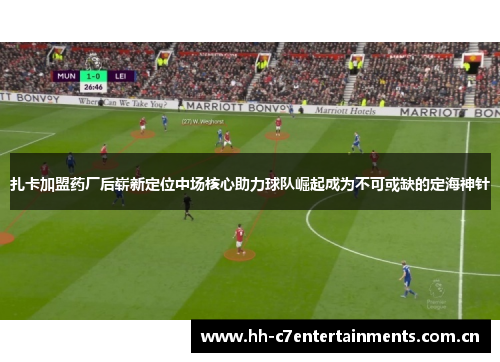 扎卡加盟药厂后崭新定位中场核心助力球队崛起成为不可或缺的定海神针